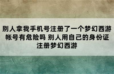 别人拿我手机号注册了一个梦幻西游帐号有危险吗 别人用自己的身份证注册梦幻西游